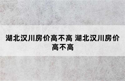 湖北汉川房价高不高 湖北汉川房价高不高